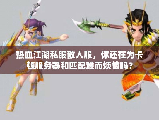 热血江湖私服散人服，你还在为卡顿服务器和匹配难而烦恼吗？