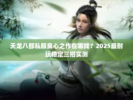 天龙八部私服良心之作在哪找？2025最耐玩稳定三招实测
