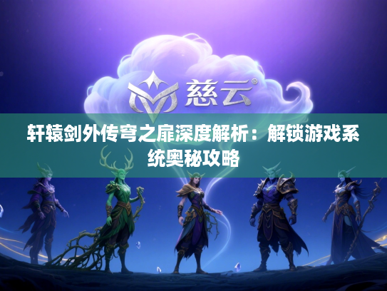 轩辕剑外传穹之扉深度解析:解锁游戏系统奥秘攻略 轩辕剑外传穹之扉深度解析:解锁游戏系统奥秘攻略