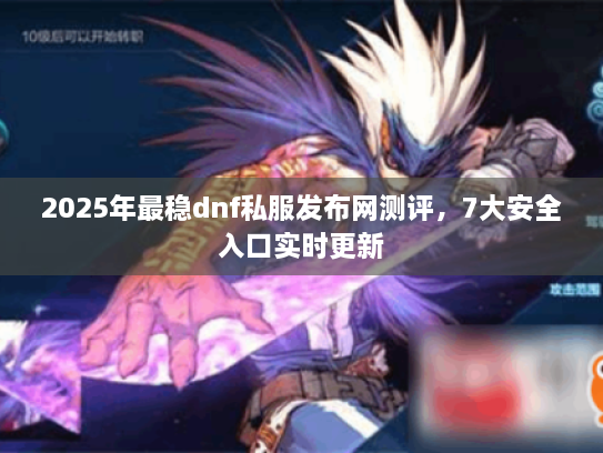 2025年最稳dnf私服发布网测评，7大安全入口实时更新