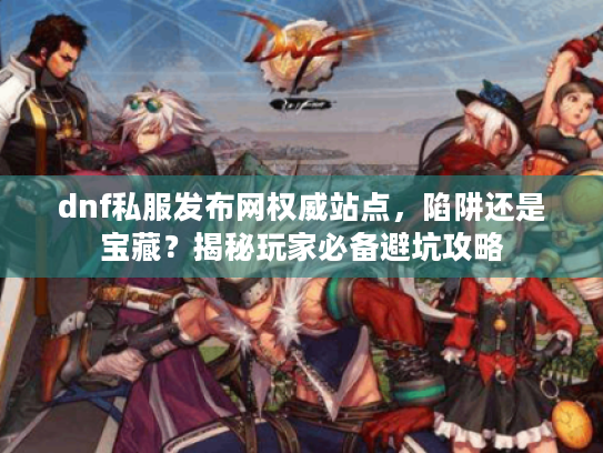 dnf私服发布网权威站点，陷阱还是宝藏？揭秘玩家必备避坑攻略