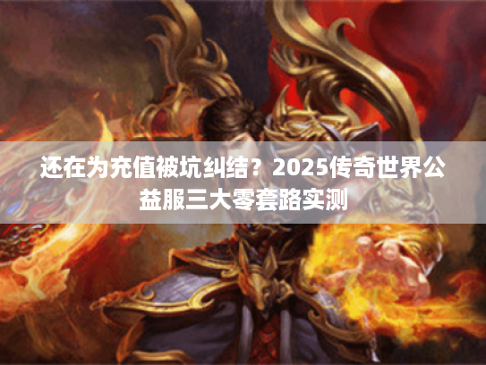 还在为充值被坑纠结?2025传奇世界公益服三大零套路实测 还在为充值被坑纠结?2025传奇世界公益服三大零套路实测