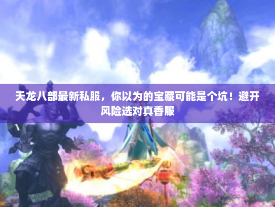 天龙八部最新私服，你以为的宝藏可能是个坑！避开风险选对真香服