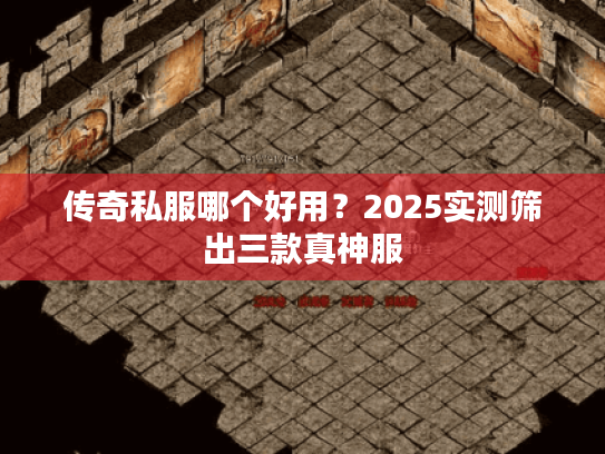 传奇私服哪个好用?2025实测筛出三款真神服 传奇私服哪个好用?2025实测筛出三款真神服