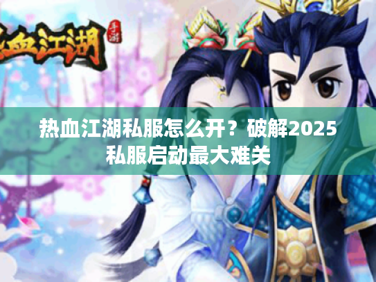 热血江湖私服怎么开？破解2025私服启动最大难关