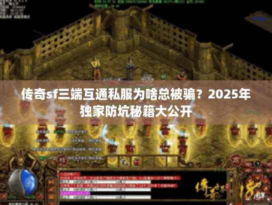 传奇sf三端互通私服为啥总被骗？2025年独家防坑秘籍大公开