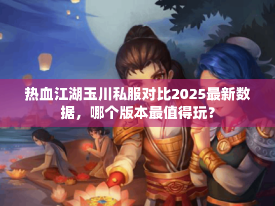 热血江湖玉川私服对比2025最新数据，哪个版本最值得玩？