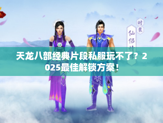 天龙八部经典片段私服玩不了？2025最佳解锁方案！