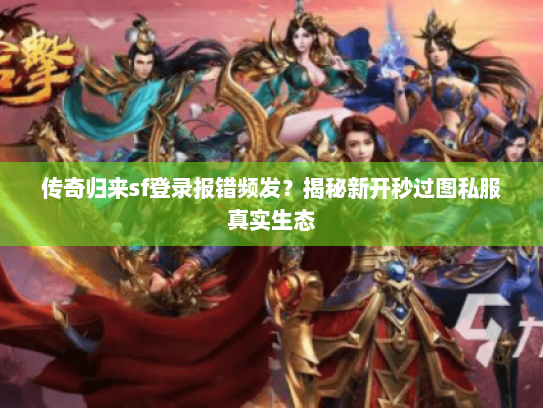 传奇归来sf登录报错频发？揭秘新开秒过图私服真实生态
