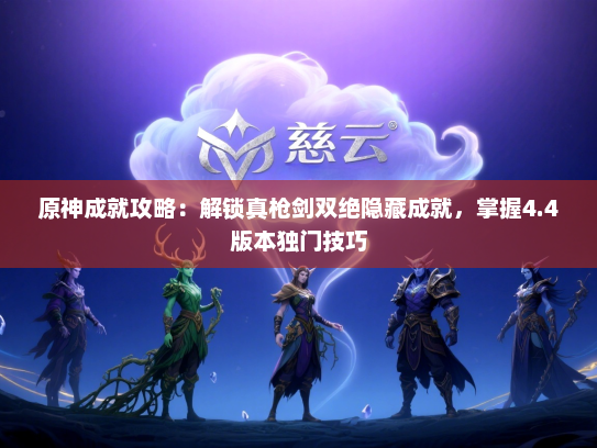 原神成就攻略：解锁真枪剑双绝隐藏成就，掌握4.4版本独门技巧