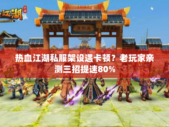 热血江湖私服架设遇卡顿？老玩家亲测三招提速80%