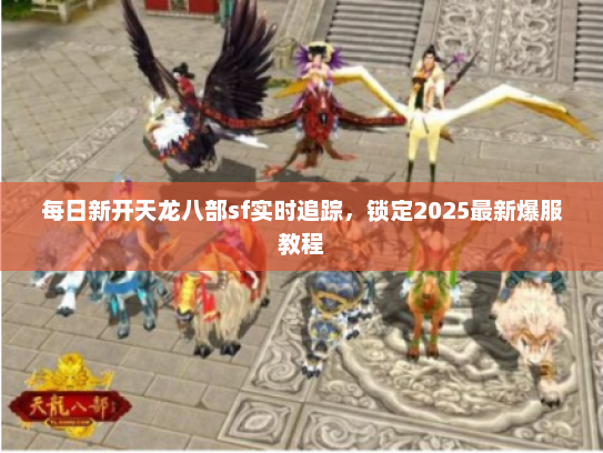 每日新开天龙八部sf实时追踪，锁定2025最新爆服教程