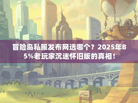 冒险岛私服发布网选哪个?2025年85%老玩家沉迷怀旧版的真相! 冒险岛私服发布网选哪个?2025年85%老玩家沉迷怀旧版的真相!