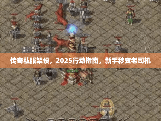 传奇私服架设，2025行动指南，新手秒变老司机