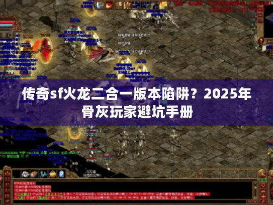 传奇sf火龙二合一版本陷阱？2025年骨灰玩家避坑手册