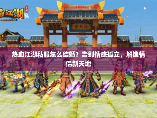 热血江湖私服怎么结婚？告别情感孤立，解锁情侣新天地