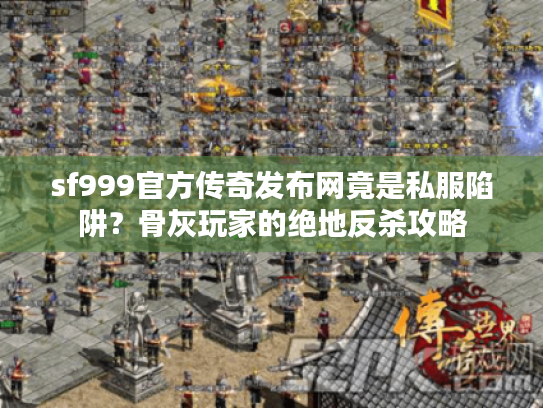 sf999官方传奇发布网竟是私服陷阱？骨灰玩家的绝地反杀攻略