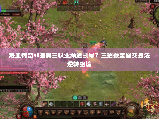 热血传奇sf暗黑三职业频遭删号？三招藏宝阁交易法逆转绝境