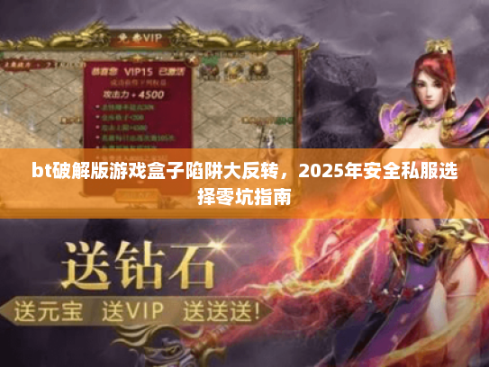 bt破解版游戏盒子陷阱大反转,2025年安全私服选择零坑指南 bt破解版游戏盒子陷阱大反转,2025年安全私服选择零坑指南