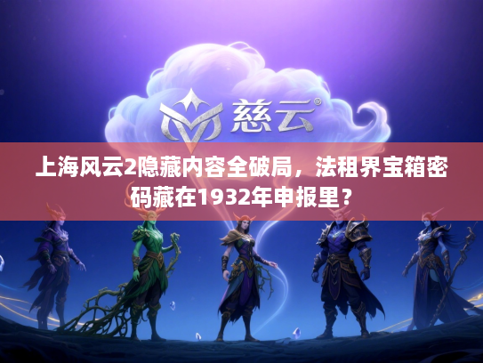 上海风云2隐藏内容全破局,法租界宝箱密码藏在1932年申报里? 上海风云2隐藏内容全破局,法租界宝箱密码藏在1932年申报里?