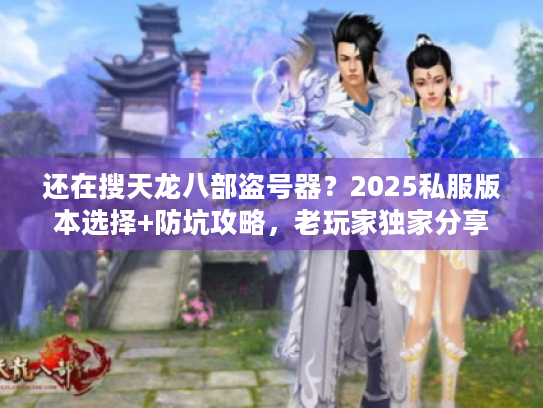 还在搜天龙八部盗号器？2025私服版本选择+防坑攻略，老玩家独家分享