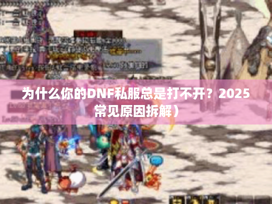 为什么你的DNF私服总是打不开？2025常见原因拆解）