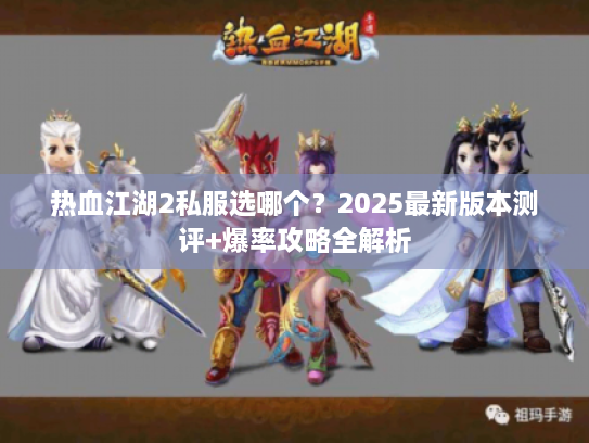 热血江湖2私服选哪个？2025最新版本测评+爆率攻略全解析