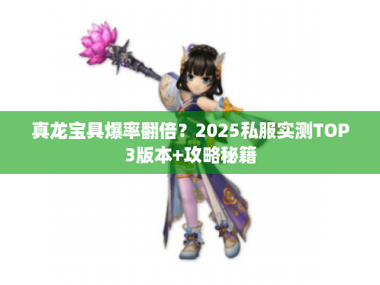 真龙宝具爆率翻倍？2025私服实测TOP3版本+攻略秘籍