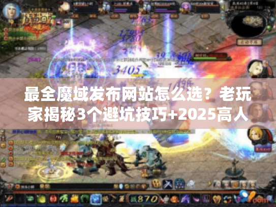 最全魔域发布网站怎么选？老玩家揭秘3个避坑技巧+2025高人气版本推荐