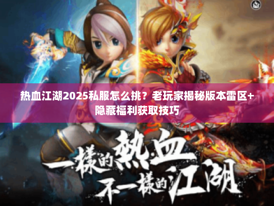 热血江湖2025私服怎么挑？老玩家揭秘版本雷区+隐藏福利获取技巧