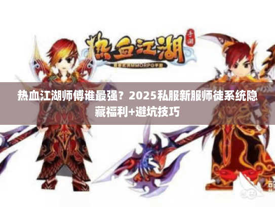 热血江湖师傅谁最强？2025私服新服师徒系统隐藏福利+避坑技巧