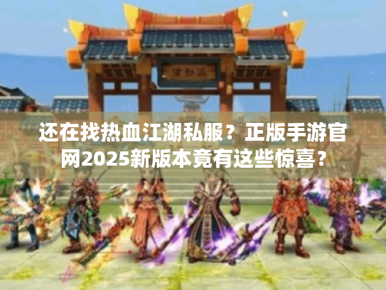 还在找热血江湖私服？正版手游官网2025新版本竟有这些惊喜？