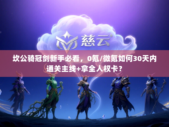 坎公骑冠剑新手必看，0氪/微氪如何30天内通关主线+拿全人权卡？