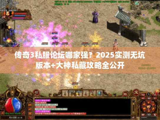 传奇3私服论坛哪家强？2025实测无坑版本+大神私藏攻略全公开