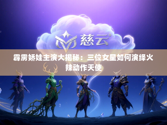 霹雳娇娃主演大揭秘：三位女星如何演绎火辣动作天使