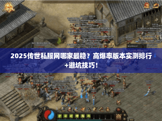 2025传世私服网哪家最稳？高爆率版本实测排行+避坑技巧！