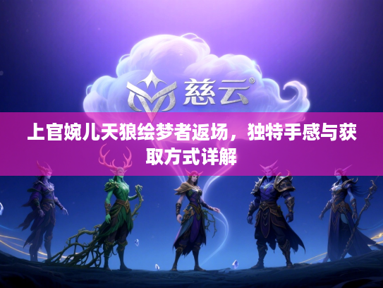 上官婉儿天狼绘梦者返场，独特手感与获取方式详解