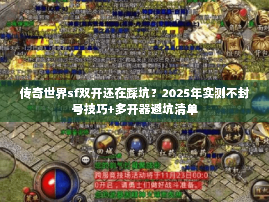 传奇世界sf双开还在踩坑？2025年实测不封号技巧+多开器避坑清单