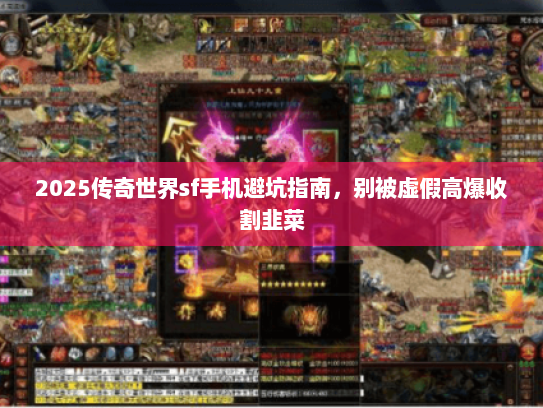 2025传奇世界sf手机避坑指南,别被虚假高爆收割韭菜 2025传奇世界sf手机避坑指南,别被虚假高爆收割韭菜