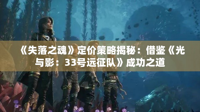 《失落之魂》定价策略揭秘：借鉴《光与影：33号远征队》成功之道
