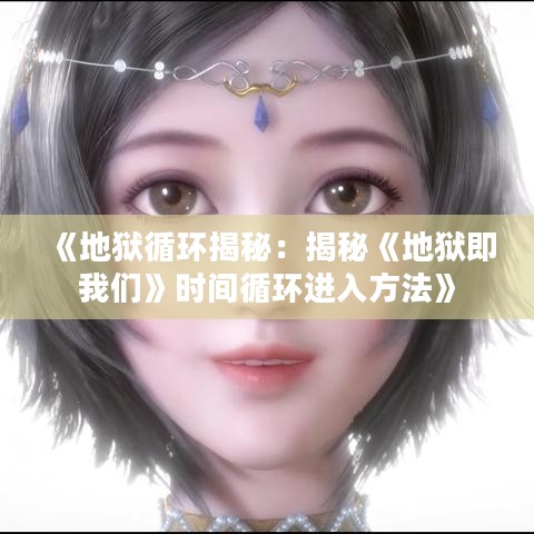 《地狱循环揭秘:揭秘《地狱即我们》时间循环进入方法》 《地狱循环揭秘:揭秘《地狱即我们》时间循环进入方法》